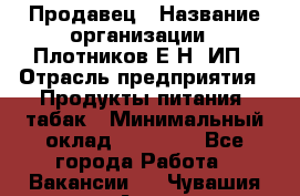 Продавец › Название организации ­ Плотников Е.Н, ИП › Отрасль предприятия ­ Продукты питания, табак › Минимальный оклад ­ 17 000 - Все города Работа » Вакансии   . Чувашия респ.,Алатырь г.